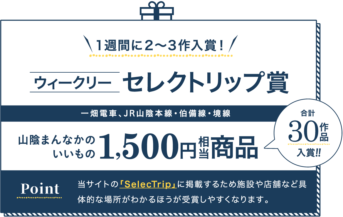 １週間に２〜３作入賞！ウィークリーセレクトリップ賞 一畑電車、JR山陰本線・伯備線・境線 山陰まんなかのいいもの1,500円相当商品 合計30作品入賞!! Point 当サイトの「SelecTrip」に掲載するため施設や店舗など具体的な場所がわかるほうが受賞しやすくなります。