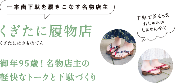 一本歯下駄を履きこなす名物店主 くぎたに履物店（くぎたにはきものてん） 御年95歳！ 名物店主の軽快なトークと下駄づくり